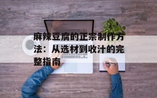 麻辣豆腐的正宗制作方法：从选材到收汁的完整指南