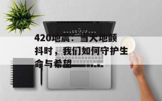 420地震：当大地颤抖时，我们如何守护生命与希望