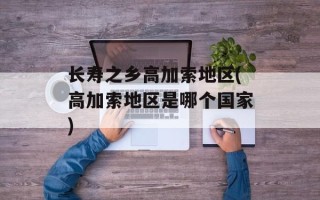 长寿之乡高加索地区(高加索地区是哪个国家)