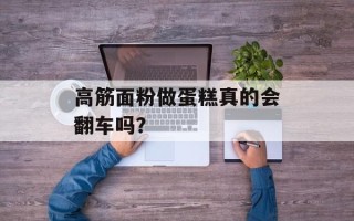 高筋面粉做蛋糕真的会翻车吗？