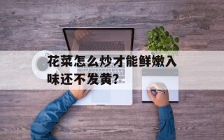 花菜怎么炒才能鲜嫩入味还不发黄？