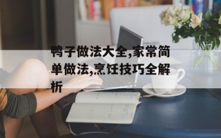 鸭子做法大全,家常简单做法,烹饪技巧全解析