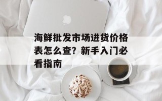 海鲜批发市场进货价格表怎么查？新手入门必看指南