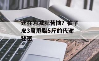 还在为减肥苦恼？柚子皮3周甩脂5斤的代谢秘密