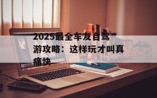 2025最全车友自驾游攻略：这样玩才叫真痛快