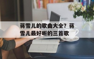 蒋雪儿的歌曲大全？蒋雪儿最好听的三首歌