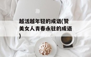 越活越年轻的成语(赞美女人青春永驻的成语)