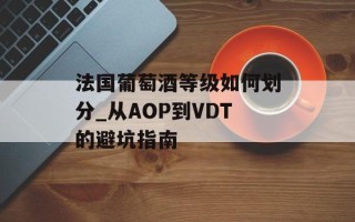 法国葡萄酒等级如何划分_从AOP到VDT的避坑指南