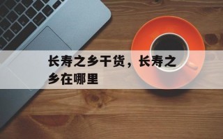 长寿之乡干货，长寿之乡在哪里