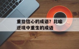 重拾信心的成语？比喻逆境中重生的成语
