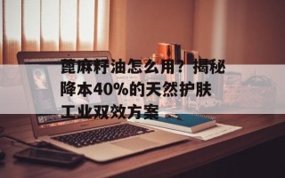 蓖麻籽油怎么用？揭秘降本40%的天然护肤工业双效方案