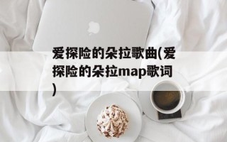 爱探险的朵拉歌曲(爱探险的朵拉map歌词)