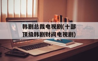 韩剧总裁电视剧(十部顶级韩剧财阀电视剧)