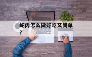 蛇肉怎么做好吃又简单？