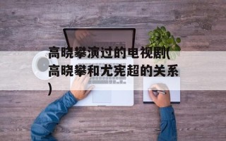 高晓攀演过的电视剧(高晓攀和尤宪超的关系)
