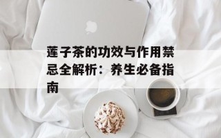 莲子茶的功效与作用禁忌全解析：养生必备指南