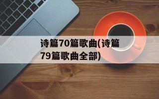 诗篇70篇歌曲(诗篇79篇歌曲全部)