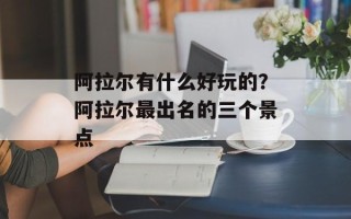 阿拉尔有什么好玩的？阿拉尔最出名的三个景点