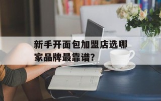 新手开面包加盟店选哪家品牌最靠谱？