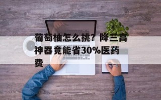 葡萄柚怎么挑？降三高神器竟能省30%医药费
