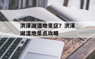 洪泽湖湿地景区？洪泽湖湿地景点攻略