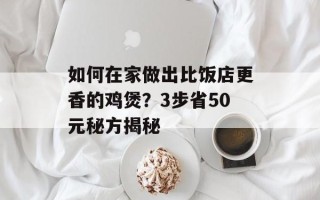 如何在家做出比饭店更香的鸡煲？3步省50元秘方揭秘