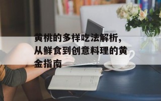 黄桃的多样吃法解析,从鲜食到创意料理的黄金指南