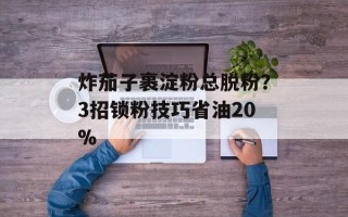 炸茄子裹淀粉总脱粉？3招锁粉技巧省油20%