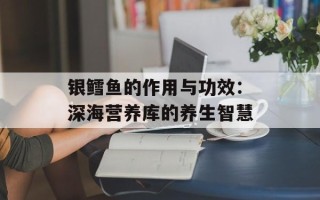 银鳕鱼的作用与功效：深海营养库的养生智慧