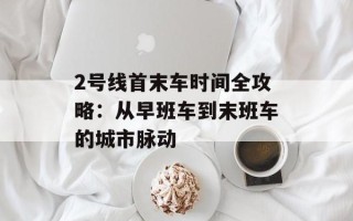 2号线首末车时间全攻略：从早班车到末班车的城市脉动