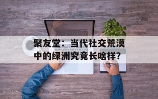 聚友堂：当代社交荒漠中的绿洲究竟长啥样？