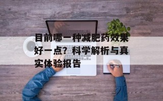 目前哪一种减肥药效果好一点？科学解析与真实体验报告