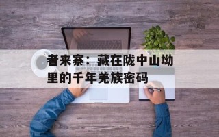 者来寨：藏在陇中山坳里的千年羌族密码
