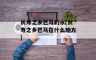 长寿之乡巴马的水(长寿之乡巴马在什么地方)