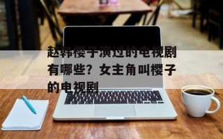 赵韩樱子演过的电视剧有哪些？女主角叫樱子的电视剧