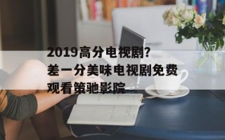 2019高分电视剧？差一分美味电视剧免费观看策驰影院