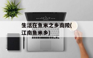 生活在鱼米之乡南陵(江南鱼米乡)