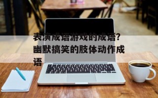 表演成语游戏的成语？幽默搞笑的肢体动作成语