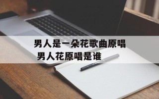 男人是一朵花歌曲原唱 男人花原唱是谁