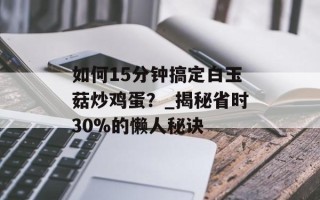 如何15分钟搞定白玉菇炒鸡蛋？_揭秘省时30%的懒人秘诀