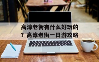 高淳老街有什么好玩的？高淳老街一日游攻略