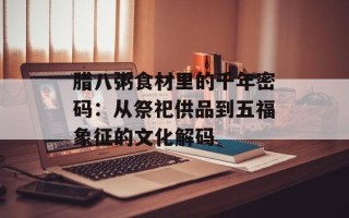 腊八粥食材里的千年密码：从祭祀供品到五福象征的文化解码