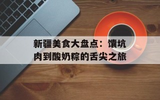 新疆美食大盘点：馕坑肉到酸奶粽的舌尖之旅
