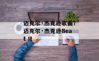 迈克尔·杰克逊歌曲？迈克尔·杰克逊Beat It