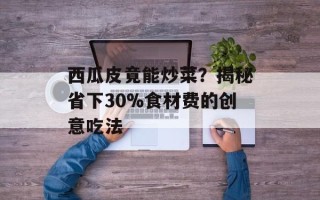 西瓜皮竟能炒菜？揭秘省下30%食材费的创意吃法