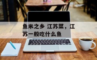 鱼米之乡 江苏菜，江苏一般吃什么鱼