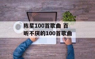陈星100首歌曲 百听不厌的100首歌曲