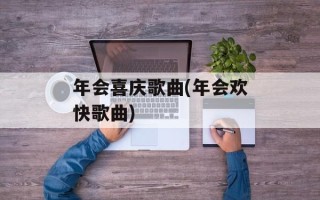 年会喜庆歌曲(年会欢快歌曲)