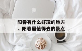 阳春有什么好玩的地方，阳春最值得去的景点