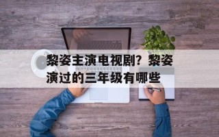 黎姿主演电视剧？黎姿演过的三年级有哪些